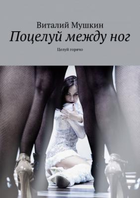 Поцелуй между ног | Виталий Мушкин