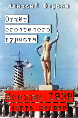 МОСКВА-1939. ОТЧЁТ ОГОЛТЕЛОГО ТУРИСТА (Книга первая) | Алексей Фирсов